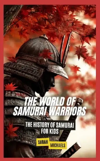 The World of Samurai Warriors: The History of Samurai for Kids by Sarah Michaels