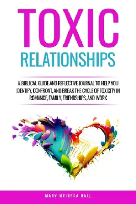 Toxic Relationships: A Biblical Guide and Reflective Journal to Help You Identify, Confront, and Break the Cycle of Toxicity in Romance, Family, Frien by Mary Melissa Hall