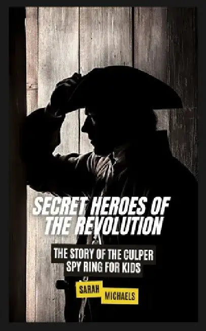 Secret Heroes of the Revolution: The Story of the Culper Spy Ring for Kids by Sarah Michaels