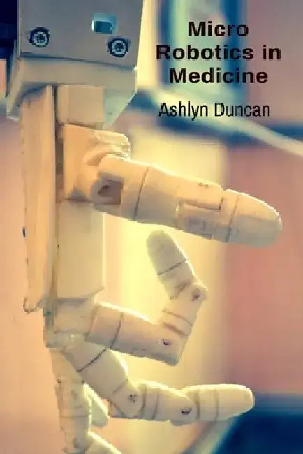 Micro Robotics in Medicine: Advancing Surgical Procedures and Drug Delivery Systems by Ashlyn Duncan