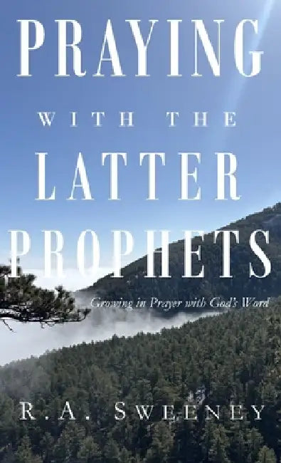Praying with the Latter Prophets: Growing in Prayer with God's Word by R. a. Sweeney