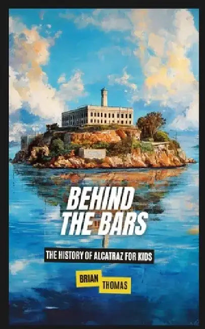 Behind the Bars: The History of Alcatraz for Kids by Brian Thomas