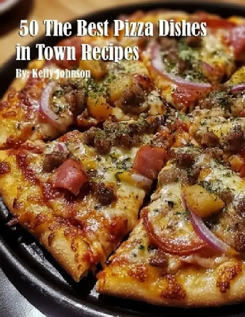 50 The Best Pizza Dishes in Town Recipes by Kelly Johnson