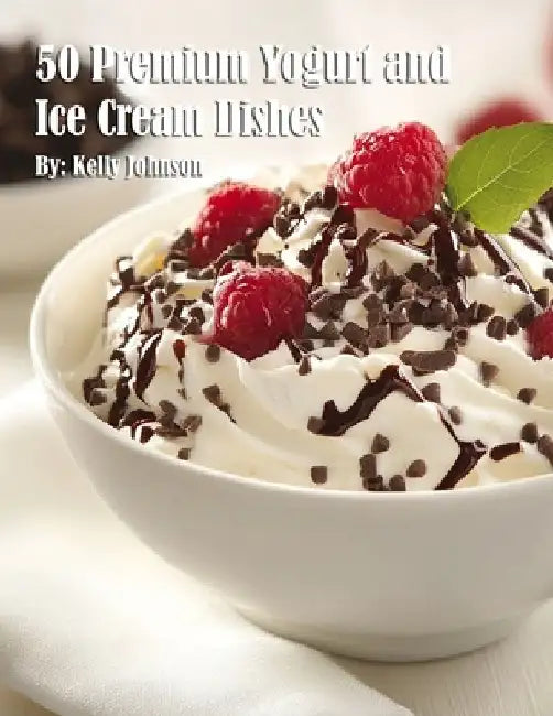 50 Premium Yogurt and Ice Cream Dishes by Kelly Johnson