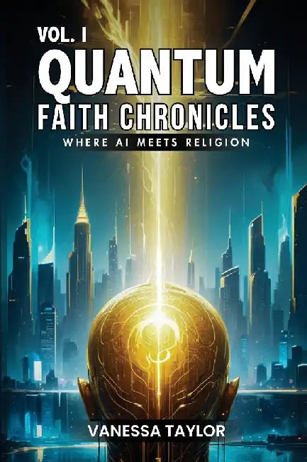 VOL. I Quantum Faith Chronicles: Exploring the Intersection of Artificial Intelligence and Spirituality by Vanessa Taylor