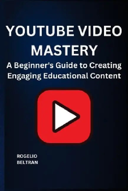 Youtube Video Mastery: A Beginner's Guide to Creating Engaging Educational Content by Rogelio Beltran