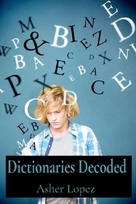 Dictionaries Decoded: A Reader's Resource for Unlocking Word Meanings, Pronunciations, and Etymologies Through Lexicographical Practices by Asher Lopez