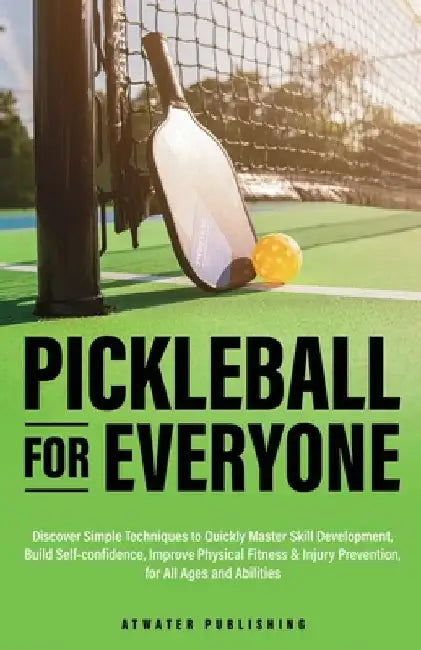 Pickleball for Everyone: Discover Simple Techniques to Quickly Master Skill Development, Build Self-Confidence, Improve Physical Fitness & Inju by Atwater Publishing
