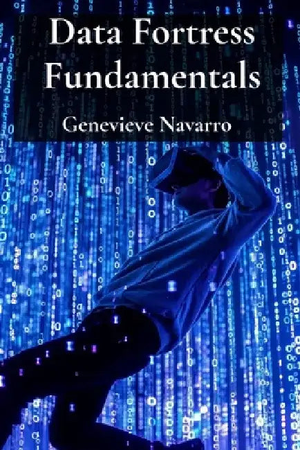 Data Fortress Fundamentals: Secure Your Data From Cyber Threats and Privacy Breaches by Genevieve Navarro