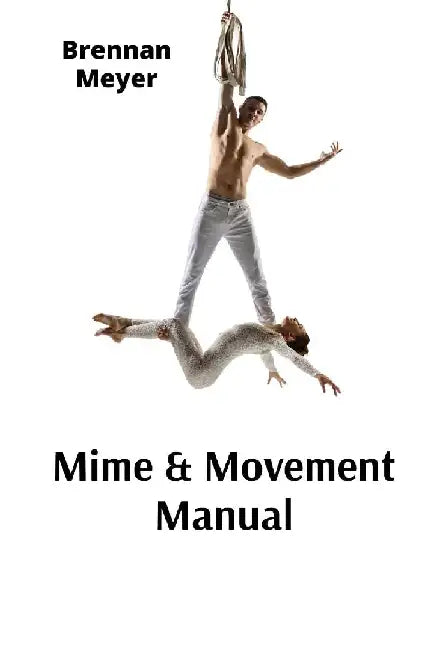 Mime & Movement Manual: A Nonverbal Communication Primer for Aspiring Performers by Brennan Meyer