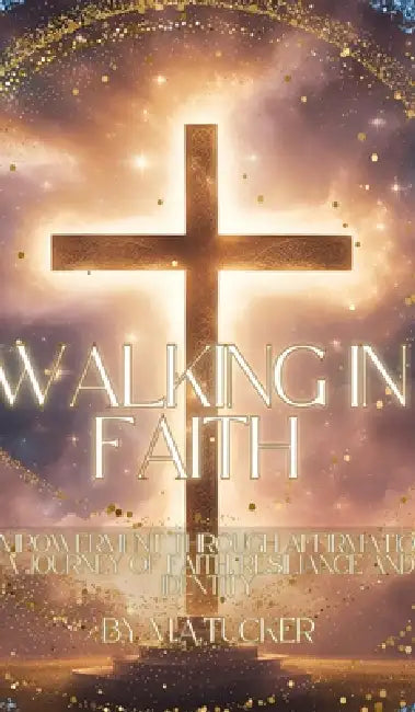 Walking in Faith: Empowerment Through Affirmation: A Journey of Faith, Resilience, and Identity by M. a. Tucker