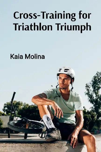 Cross-Training for Triathlon Triumph: Swim, Bike, and Run Your Way to Multi-Sport Success by Kaia Molina