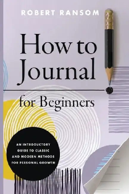 How to Journal for Beginners: An Introductory Guide to Classic and Modern Methods for Personal Growth by Robert Ransom