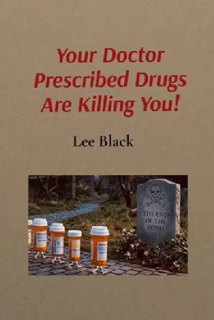 Your Doctor Prescribed Drugs Are Killing You! by Lee Black