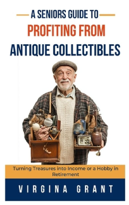 A Seniors Guide to Profiting from Antique Collectibles: Turning Treasures Into Income or a Hobby In Retirement by Virginia Grant