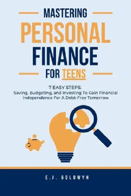 Mastering Personal Finance for Teens: 7 Easy Steps to Saving, Budgeting, and Investing To Gain Financial Independence for a Debt-Free Tomorrow by Ej Goldwyn