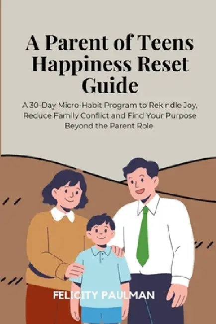 A Parent of Teens Happiness Reset Guide: A 30-Day Micro-Habit Program to Rekindle Joy, Reduce Family Conflict and Find Your Purpose Beyond the Parent by Felicity Paulman