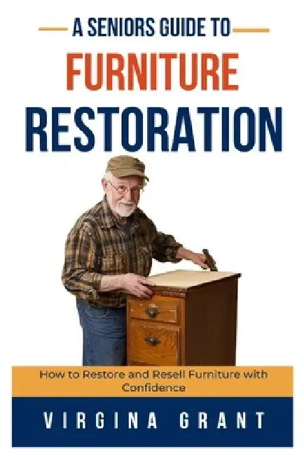 A Seniors Guide to Furniture Restoration: How to Restore and Resell Furniture with Confidence by Virginia Grant