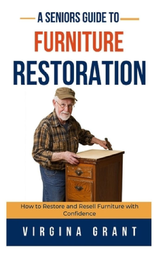 A Seniors Guide to Furniture Restoration: How to Restore and Resell Furniture with Confidence by Virginia Grant