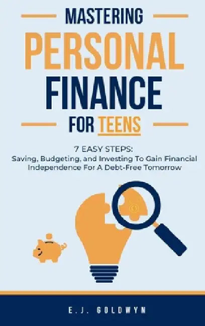 Mastering Personal Finance for Teens: 7 Easy Steps to Saving, Budgeting, and Investing To Gain Financial Independence for a Debt-Free Tomorrow by Ej Goldwyn