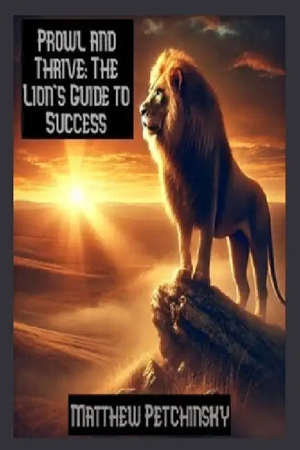 Prowl and Thrive: The Lion's Guide to Success by Matthew Petchinsky