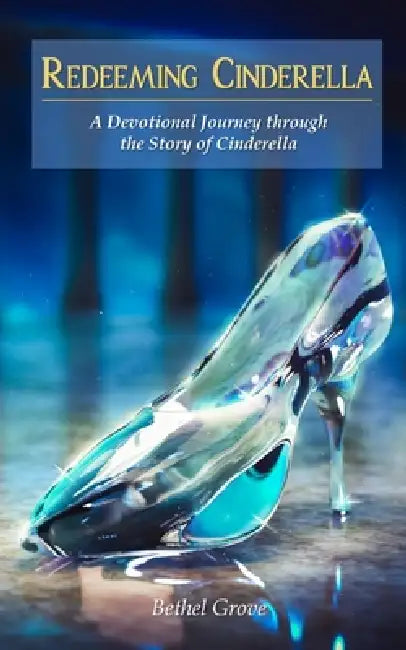 Redeeming Cinderella: A Devotional Journey through the Story of Cinderella by Bethel Grove
