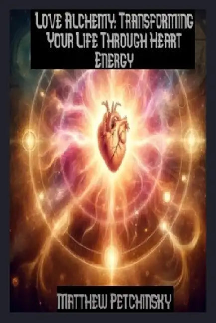 Love Alchemy: Transforming Your Life Through Heart Energy by Matthew Petchinsky