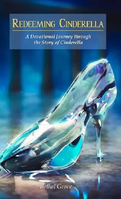 Redeeming Cinderella: A Devotional Journey through the Story of Cinderella by Bethel Grove