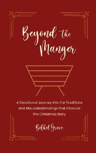 Beyond the Manger: A Devotional Journey into the Traditions and Misunderstandings that Obscure the Christmas Story by Bethel Grove