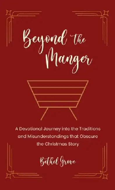 Beyond the Manger: A Devotional Journey into the Traditions and Misunderstandings that Obscure the Christmas Story by Bethel Grove