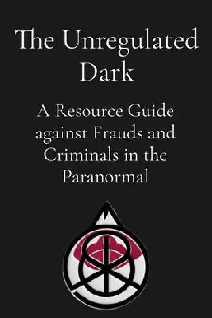 The Unregulated Dark: A Resource Guide against Frauds and Criminals in the Paranormal by Dakota Frandsen