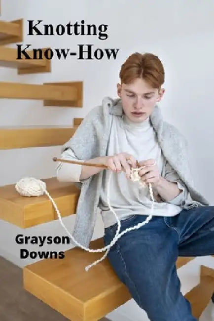 Knotting Know-How: Mastering Rug Making's Intricate Knots, Textures, and Styles for Unique Carpets by Grayson Downs