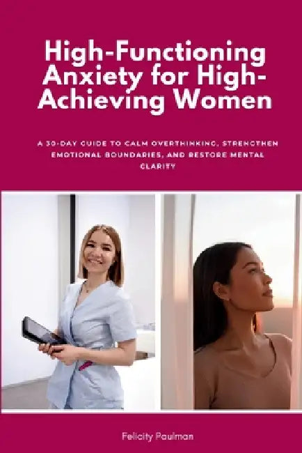 High-Functioning Anxiety for High-Achieving Women: A 30-Day Guide to Calm Overthinking, Strengthen Emotional Boundaries, and Restore Mental Clarity by Felicity Paulman