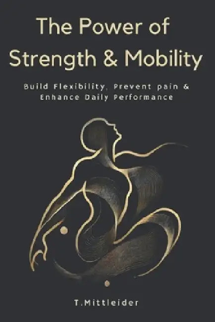 The Power of Strength & Mobility: Build Flexibility, Prevent Pain, & Enhance Daily Performance by Tracy Mittleider