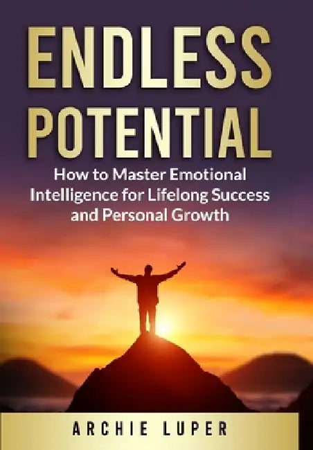 Endless Potential: How to Master Emotional Intelligence for Lifelong Success and Personal Growth by Archie W. Luper