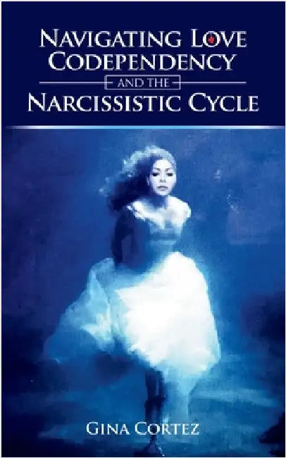 Navigating Love, Codependency, and the Narcissistic Cycle by Cortez, Gina