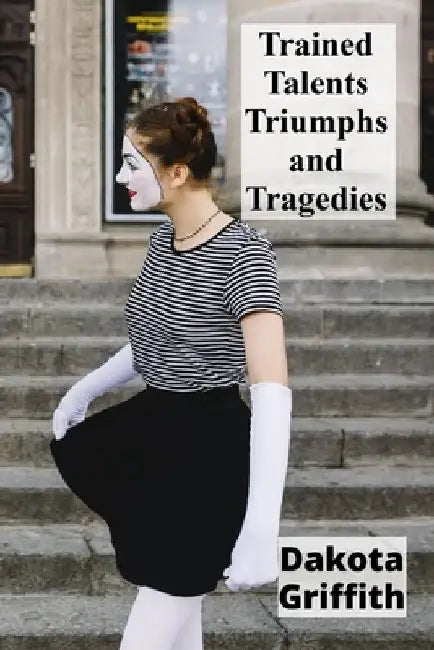 Trained Talents Triumphs and Tragedies: Performing Animals in Entertainment Through the Ages by Dakota Griffith