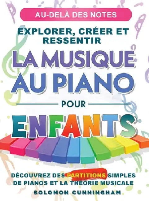 Au-Delà Des Notes Explorer, Créer Et Ressentir La Musique Au Piano Pour Enfants: Découvrez Des Partitions Simples de Piano Et La Théorie Musicale by Solomon Cunningham