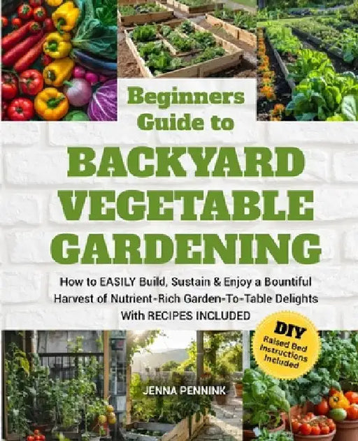 Beginners Guide to Backyard Vegetable Gardening: How to EASILY Build, Sustain & Enjoy a Bountiful Harvest of Nutrient Rich Garden-to-Table Delights wi by Jenna Pennink