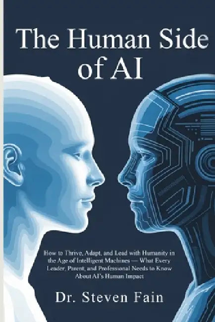 The Human Side of AI, How to Thrieve, Adapt, and Lead with Humanity in the Age of Intelligent Machines-What Every Leader, Parent, and Professional Nee by Steven M. Fain
