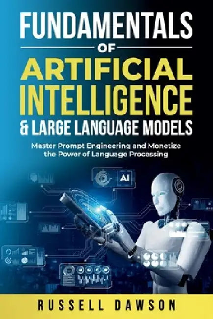 Fundamentals of Artificial Intelligence & Large Language Models: Master Prompt Engineering and Monetize the Power of Language Processing by Russell Dawson