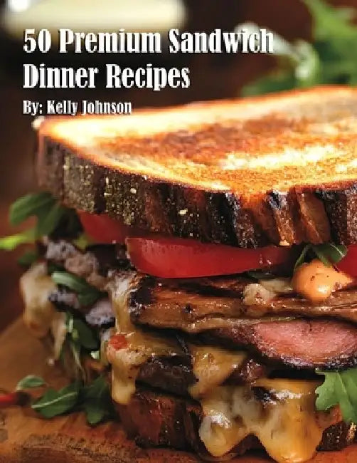 50 Premium Sandwich Dinner Recipes by Kelly Johnson