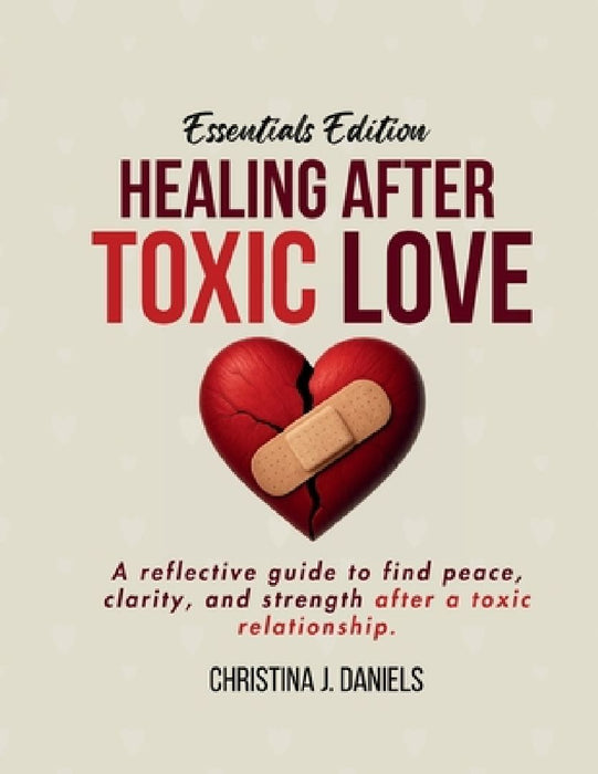 Healing After Toxic Love: A Reflective Guide To Find Peace, Clarity, And Strength After A Toxic Relationship by Christina J. Daniels
