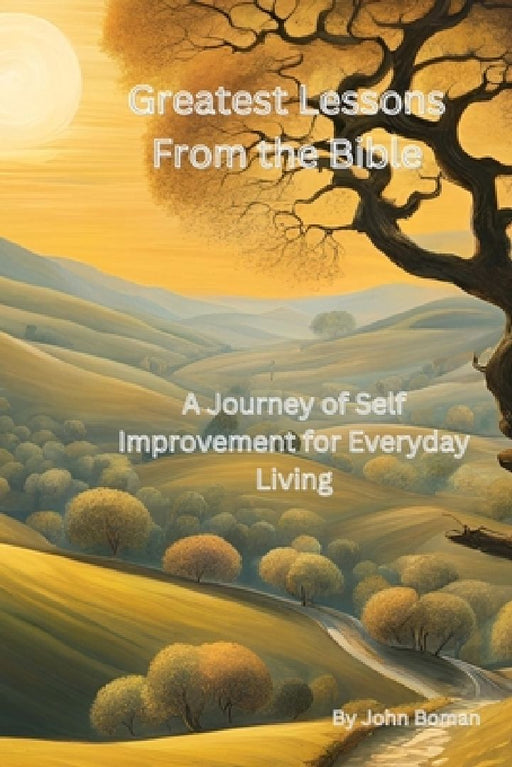 Greatest Lessons From The Bible: A Journey of Self Improvement for Everyday Living by John Boman