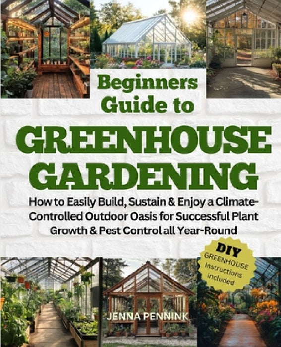 Beginners Guide to Greenhouse Gardening: How to Easily Build, Sustain & Enjoy a Climate-Controlled Outdoor Oasis for Successful Plant Growth & Pest Co by Jenna Pennink