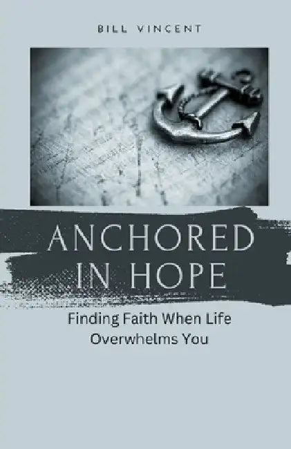 Anchored in Hope: Finding Faith When Life Overwhelms You by Bill Vincent