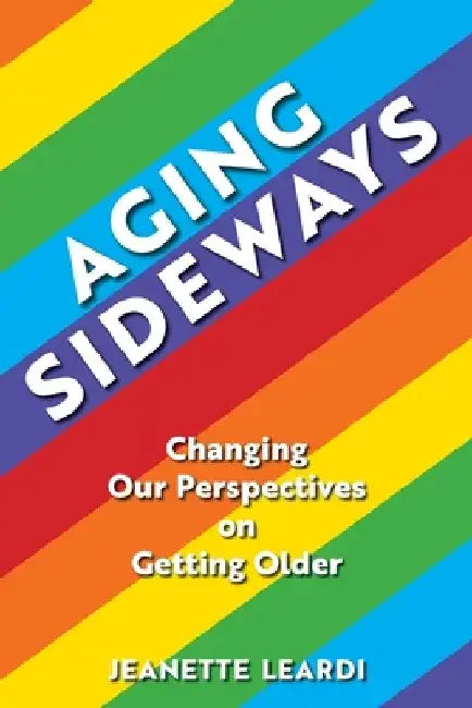 Aging Sideways: Changing Our Perspectives on Getting Older by Jeanette Leardi