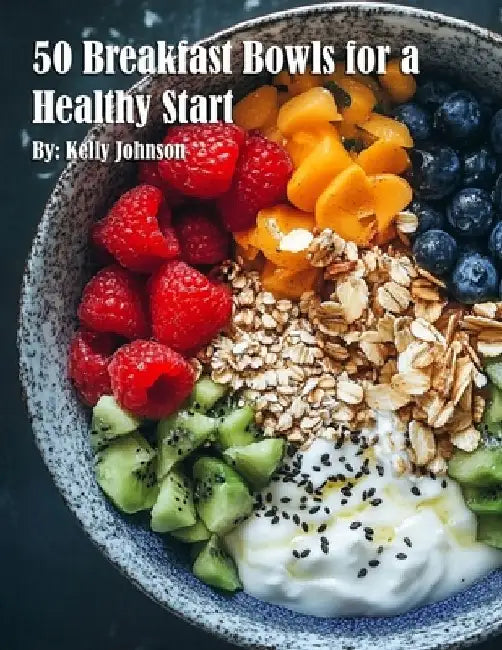 50 Breakfast Bowls for a Healthy Start by Kelly Johnson