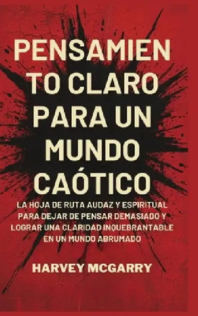 Pensamiento Claro para un Mundo Caótico: La Hoja de Ruta Audaz y Espiritual para Dejar de Pensar Demasiado y Lograr una Claridad Inquebrantable en un by Harvey McGarry