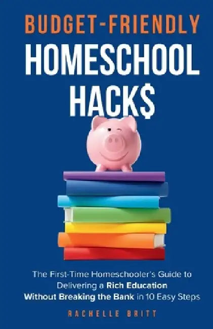 Budget-Friendly Homeschool Hacks: The First-Time Homeschooler's Guide To Delivering A Rich Education Without Breaking The Bank in 10 Easy Steps by Rachelle Britt